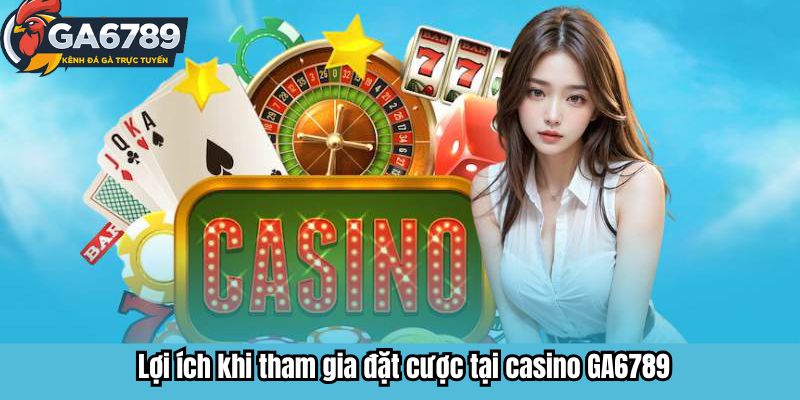 Lợi ích khi tham gia đặt cược tại casino GA6789 