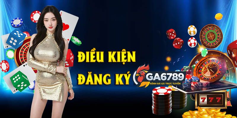 Điều kiện để đăng ký tài khoản tại GA6789