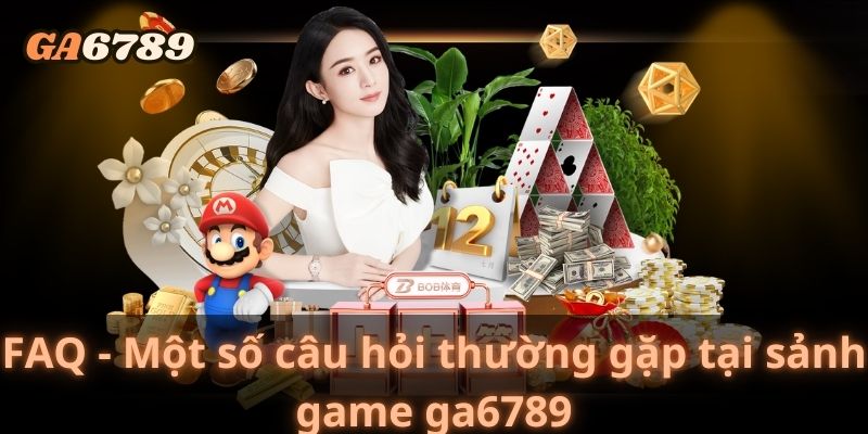 FAQ - Một số câu hỏi thường gặp tại sảnh game ga6789