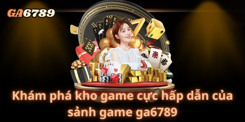 Khám phá kho game cực hấp dẫn của sảnh game ga6789