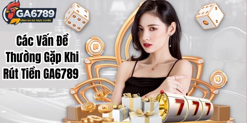 Các Vấn Đề Thường Gặp Khi Rút Tiền GA6789 